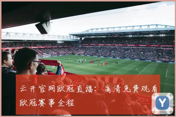 云开官网欧冠直播：高清免费观看欧冠赛事全程