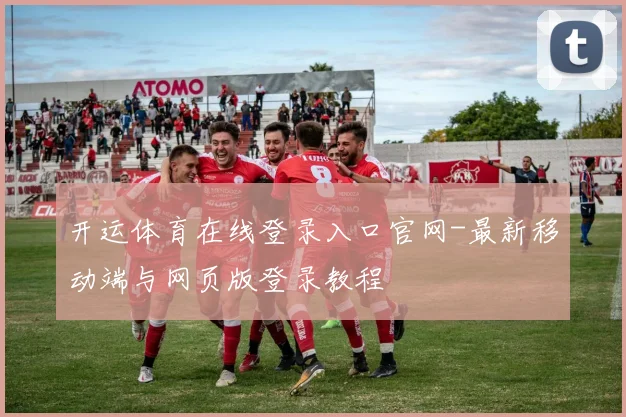 开运体育在线登录入口官网-最新移动端与网页版登录教程