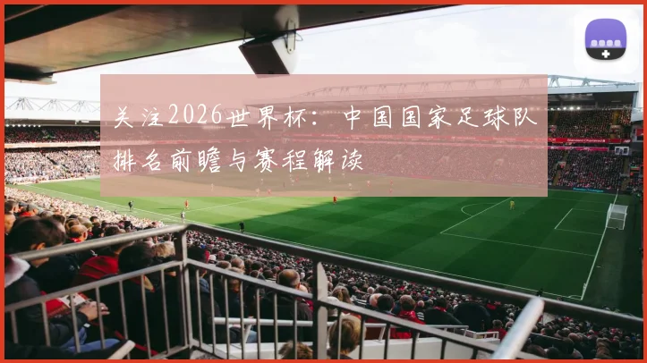 关注2026世界杯：中国国家足球队排名前瞻与赛程解读