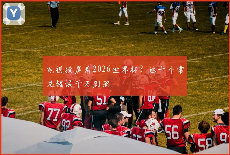 电视投屏看2026世界杯？这十个常见错误千万别犯