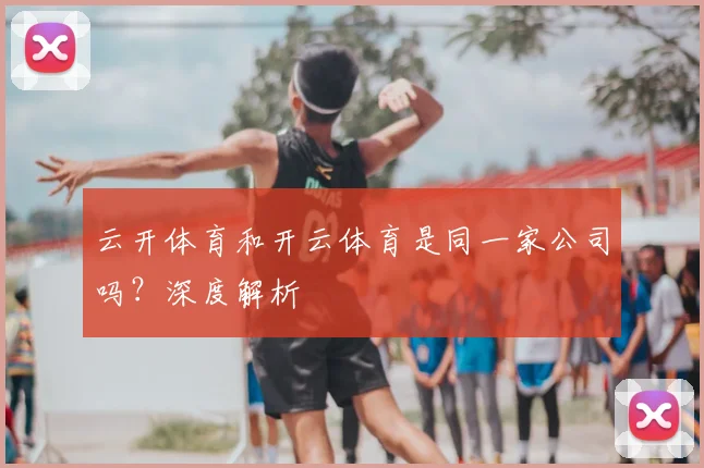 云开体育和开云体育是同一家公司吗?深度解析