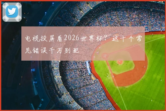 电视投屏看2026世界杯？这十个常见错误千万别犯