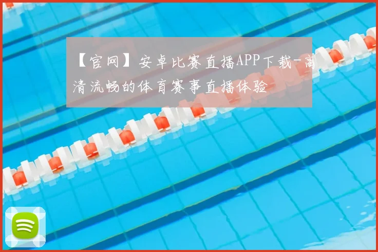 【官网】安卓比赛直播APP下载-高清流畅的体育赛事直播体验