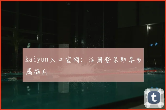 kaiyun入口官网：注册登录即享专属福利