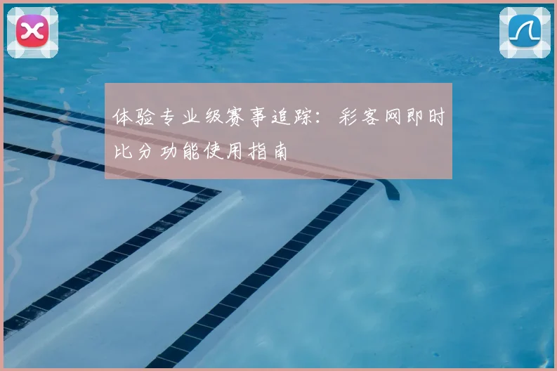 体验专业级赛事追踪：彩客网即时比分功能使用指南