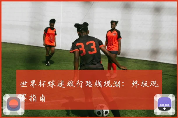 世界杯球迷旅行路线规划：终极观赛指南