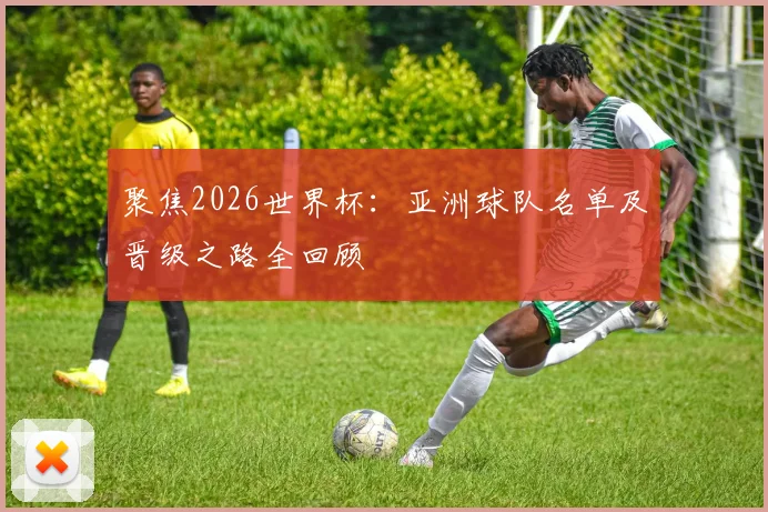 聚焦2026世界杯：亚洲球队名单及晋级之路全回顾