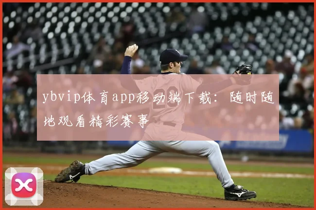 ybvip体育app移动端下载：随时随地观看精彩赛事