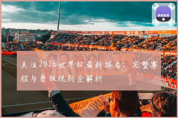 关注2026世界杯最新排名：完整赛程与晋级规则全解析