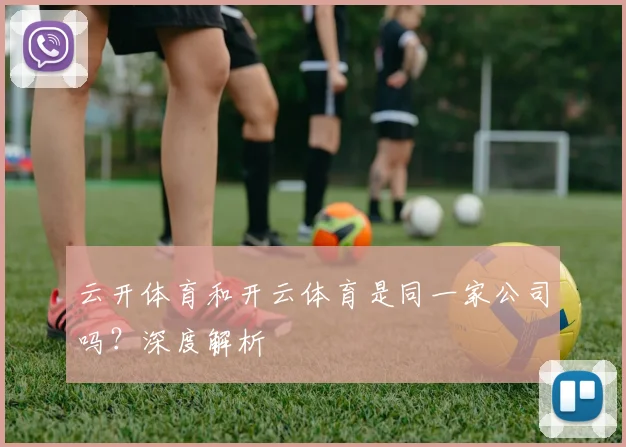 云开体育和开云体育是同一家公司吗?深度解析