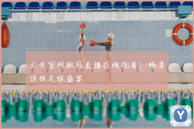 云开官网欧冠直播在线观看：畅享顶级足球盛宴