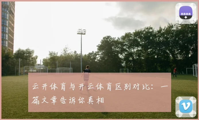 云开体育与开云体育区别对比：一篇文章告诉你真相