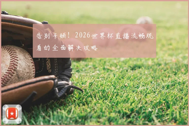 告别卡顿！2026世界杯直播流畅观看的全面解决攻略