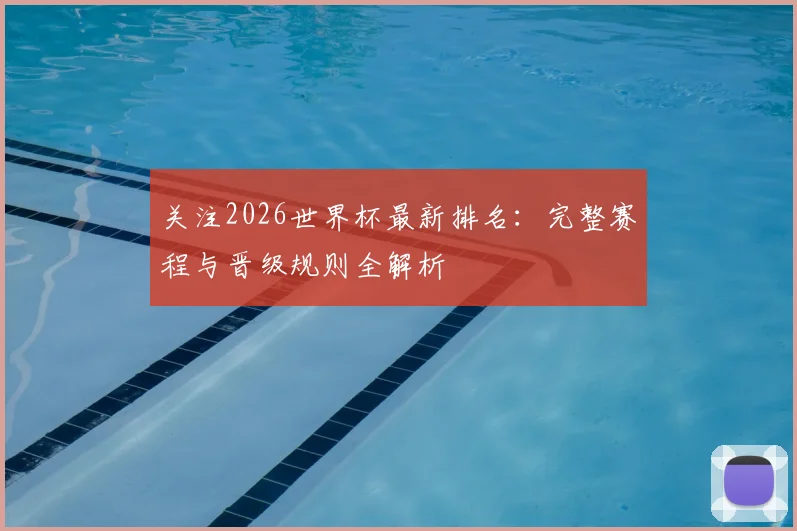 关注2026世界杯最新排名：完整赛程与晋级规则全解析