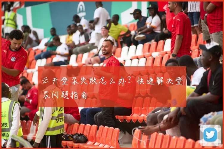 云开登录失败怎么办？快速解决登录问题指南