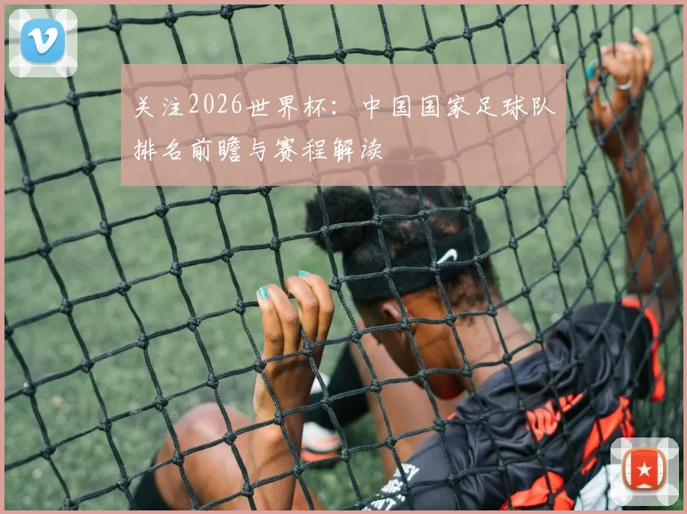关注2026世界杯：中国国家足球队排名前瞻与赛程解读
