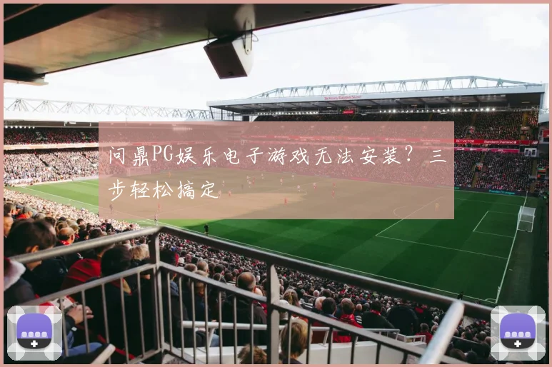 问鼎PG娱乐电子游戏无法安装？三步轻松搞定