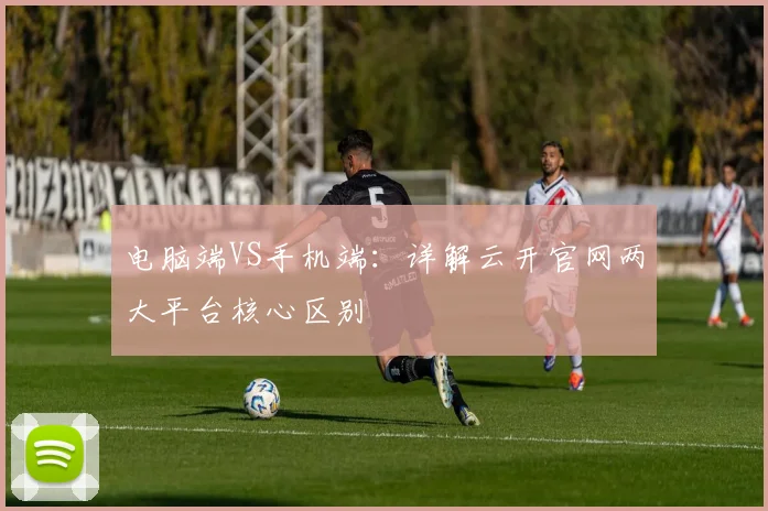 电脑端VS手机端：详解云开官网两大平台核心区别