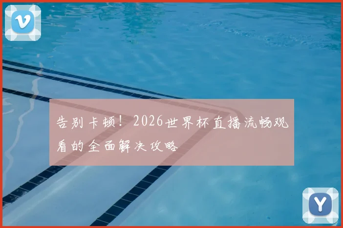 告别卡顿！2026世界杯直播流畅观看的全面解决攻略