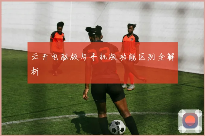 云开电脑版与手机版功能区别全解析