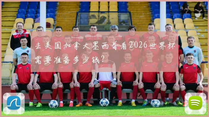 去美国加拿大墨西哥看2026世界杯需要准备多少钱？