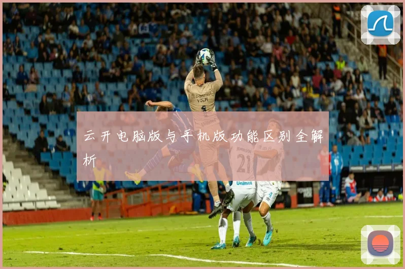 云开电脑版与手机版功能区别全解析