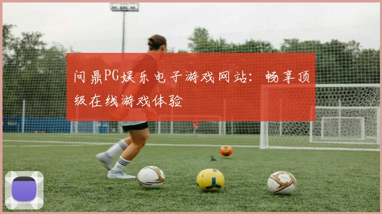 问鼎PG娱乐电子游戏网站：畅享顶级在线游戏体验