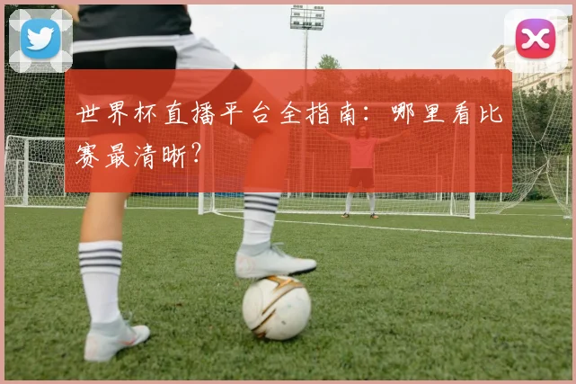 世界杯直播平台全指南：哪里看比赛最清晰？