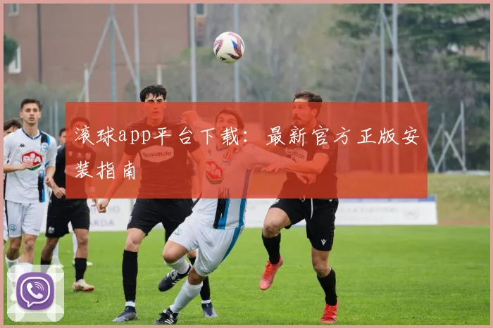 滚球app平台下载：最新官方正版安装指南
