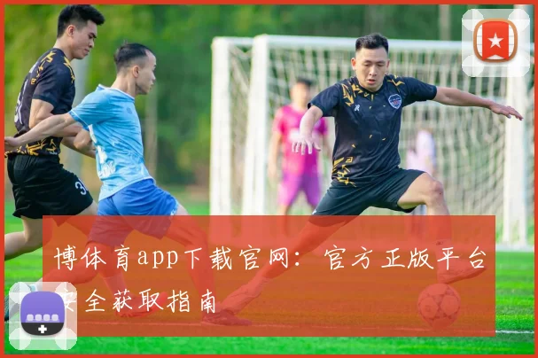 博体育app下载官网：官方正版平台安全获取指南